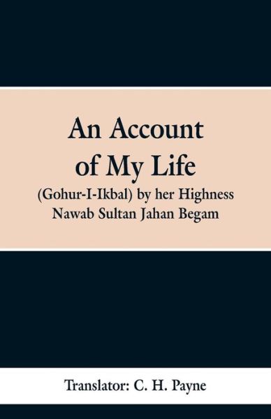 Cover for C H Payne · An Account of My Life (Gohur-I-Ikbal) by her Highness Nawab Sultan Jahan Begam (Paperback Bog) (2019)