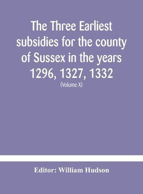 Cover for William Hudson · The three earliest subsidies for the county of Sussex in the years 1296, 1327, 1332. With some remarks on the origin of local administration in the county through &quot;borowes&quot; or tithings (Volume X) (Hardcover Book) (2020)