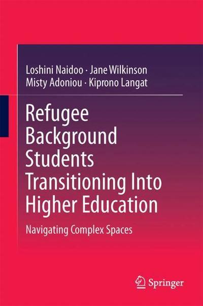 Cover for Loshini Naidoo · Refugee Background Students Transitioning Into Higher Education: Navigating Complex Spaces (Hardcover Book) [1st ed. 2018 edition] (2018)