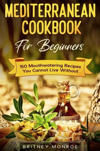 Mediterranean Cookbook For Beginners: 150 Mouthwatering Recipes You Cannot Live Without - Britney Monroe - Books - Jw Choices - 9789814952194 - January 31, 2023
