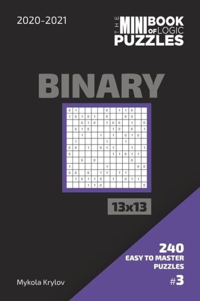 Cover for Mykola Krylov · The Mini Book Of Logic Puzzles 2020-2021. Binary 13x13 - 240 Easy To Master Puzzles. #3 (Paperback Book) (2020)