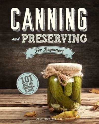 Cover for Agatha K Miller · Canning and Preserving for Beginners: A Complete Guide to Water Bath and Pressure Canning. Including 101 Easy and Traditional Recipes for a Healthy and Sustainable Lifestyle (Paperback Book) (2020)