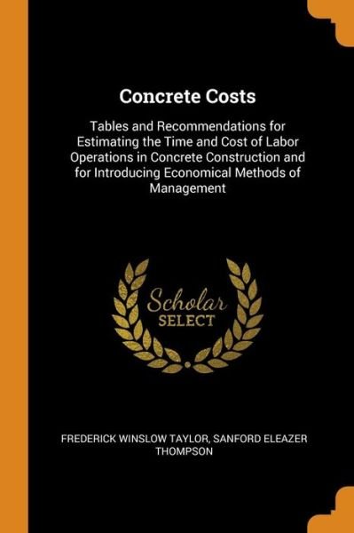 Concrete Costs Tables and Recommendations for Estimating the Time and Cost of Labor Operations in Concrete Construction and for Introducing Economical Methods of Management - Frederick Winslow Taylor - Bøger - Franklin Classics - 9780341957195 - 9. oktober 2018