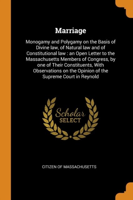Cover for Citizen of Massachusetts · Marriage: Monogamy and Polygamy on the Basis of Divine Law, of Natural Law and of Constitutional Law: An Open Letter to the Massachusetts Members of Congress, by One of Their Constituents, with Observations on the Opinion of the Supreme Court in Reynold (Paperback Book) (2018)