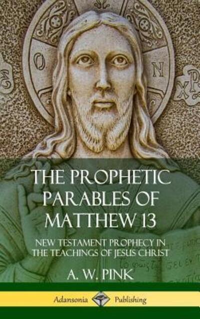 Cover for A. W. Pink · The Prophetic Parables of Matthew 13 New Testament Prophecy in the Teachings of Jesus Christ (Hardcover Book) (2018)