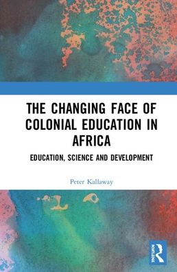 Cover for Kallaway, Peter (University of Cape Town, South Africa) · The Changing face of Colonial Education in Africa: Education, Science and Development (Hardcover Book) (2020)