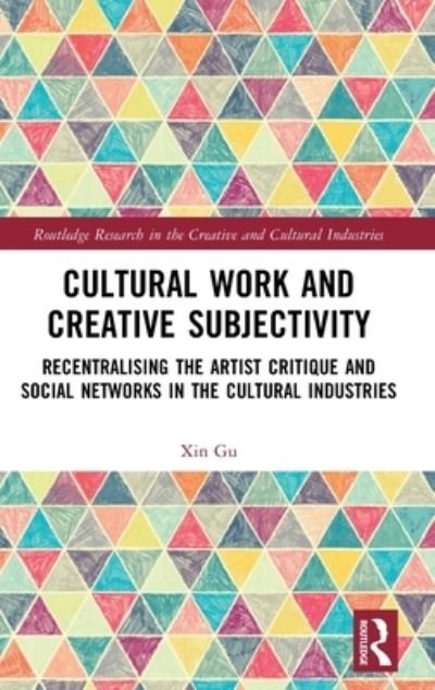 Cover for Xin Gu · Cultural Work and Creative Subjectivity: Recentralising the Artist Critique and Social Networks in the Cultural Industries - Routledge Research in the Creative and Cultural Industries (Gebundenes Buch) (2023)