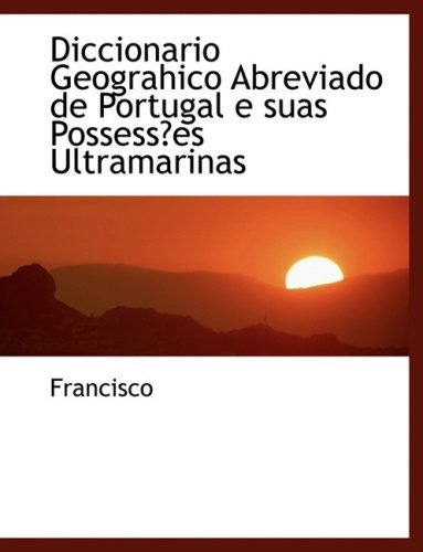 Cover for Francisco · Diccionario Geograhico Abreviado De Portugal E Suas Possessa Es Ultramarinas (Paperback Book) [Portuguese, Lrg edition] (2008)