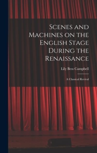 Cover for Lily Bess 1883-1967 Campbell · Scenes and Machines on the English Stage During the Renaissance; a Classical Revival (Hardcover Book) (2021)