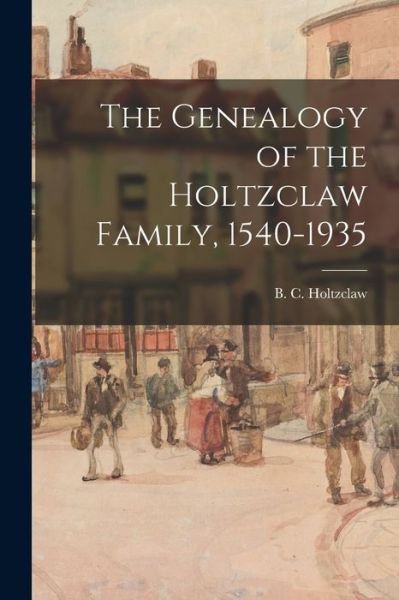 Cover for B C (Benjamin Clark) 18 Holtzclaw · The Genealogy of the Holtzclaw Family, 1540-1935 (Paperback Bog) (2021)