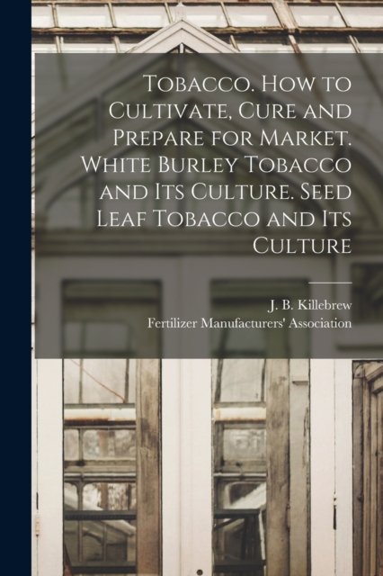 Tobacco. How to Cultivate, Cure and Prepare for Market. White Burley Tobacco and Its Culture. Seed Leaf Tobacco and Its Culture - J B (Joseph Buckner) 18 Killebrew - Books - Legare Street Press - 9781014777195 - September 9, 2021