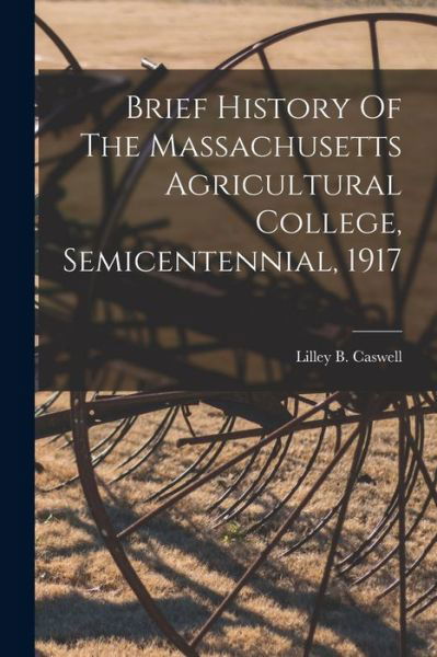 Cover for Lilley B. (Lilley Brewer) 1 Caswell · Brief History of the Massachusetts Agricultural College, Semicentennial 1917 (Bog) (2022)