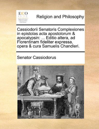 Cover for Senator Cassiodorus · Cassiodorii Senatoris Complexiones in Epistolas Acta Apostolorum &amp; Apocalypsin: ... Editio Altera, Ad Florentinam Fideliter Expressa, Opera &amp; Cura Samuelis Chandleri. (Taschenbuch) [Latin edition] (2010)
