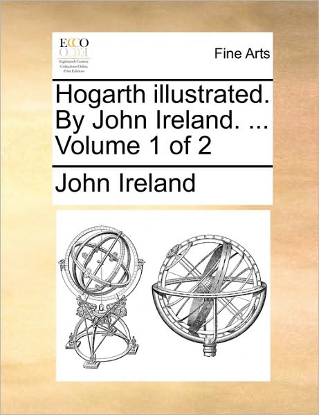 Hogarth Illustrated. by John Ireland. ... Volume 1 of 2 - John Ireland - Books - Gale Ecco, Print Editions - 9781170488195 - May 29, 2010