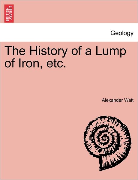 Cover for Alexander Watt · The History of a Lump of Iron, Etc. (Taschenbuch) (2011)