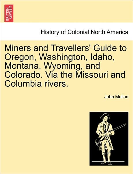 Cover for John Mullan · Miners and Travellers' Guide to Oregon, Washington, Idaho, Montana, Wyoming, and Colorado. Via the Missouri and Columbia Rivers. (Taschenbuch) (2011)