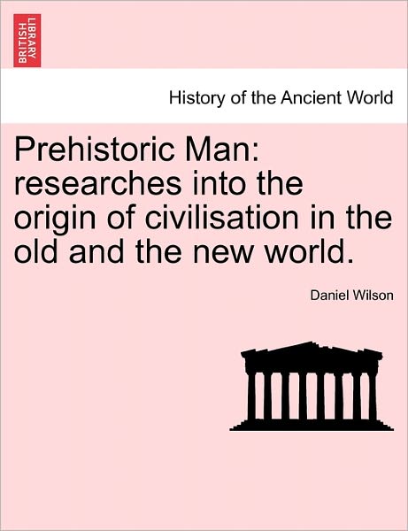 Prehistoric Man: Researches into the Origin of Civilisation in the Old and the New World. Vol. I - Daniel Wilson - Books - British Library, Historical Print Editio - 9781241528195 - March 1, 2011