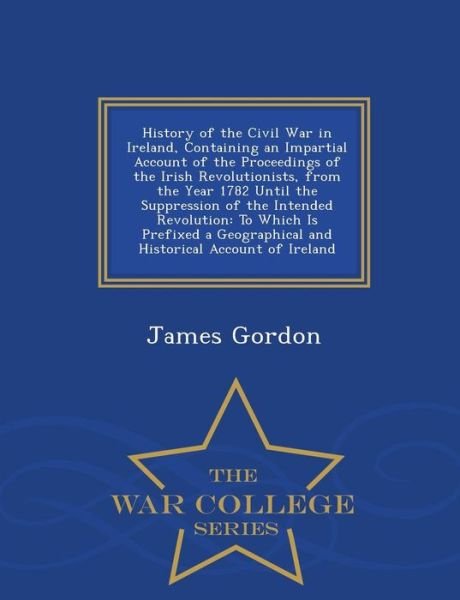 Cover for James Gordon · History of the Civil War in Ireland, Containing an Impartial Account of the Proceedings of the Irish Revolutionists, from the Year 1782 Until the Supp (Paperback Book) (2015)