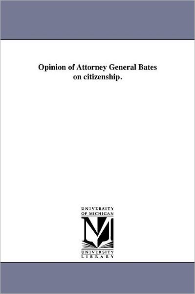 Opinion of Attorney General Bates on Citizenship. - Michigan Historical Reprint Series - Books - Scholarly Publishing Office, University  - 9781418193195 - August 19, 2011