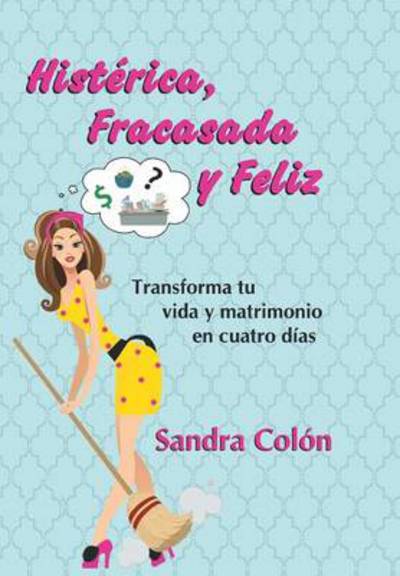 Cover for Sandra Colon · Histerica, Fracasada Y Feliz: Transforma Tu Vida Y Matrimonio en Cuatro Dias (Innbunden bok) (2013)