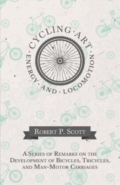 Cover for Robert P Scott · Cycling Art, Energy and Locomotion - A Series of Remarks on the Development of Bicycles, Tricycles, and Man-Motor Carriages (Paperback Bog) (2016)