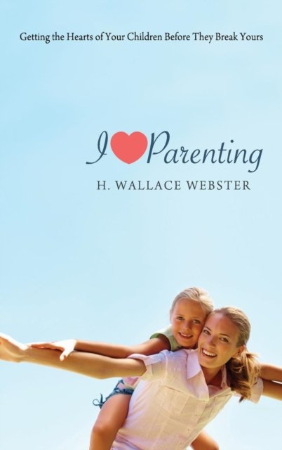 Cover for H Wallace Webster · I Heart Parenting: Getting the Hearts of Your Children Before They Break Yours (Gebundenes Buch) (2012)
