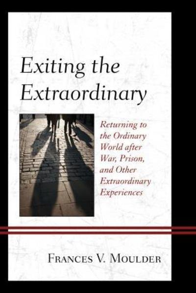 Exiting the Extraordinary: Returning to the Ordinary World after War, Prison, and Other Extraordinary Experiences - Frances V. Moulder - Kirjat - Lexington Books - 9781498520195 - keskiviikko 11. marraskuuta 2015
