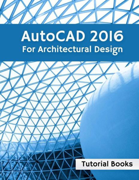 Autocad 2016 for Architectural Design: Floor Plans, Elevations, Printing, 3D Architectural Modeling, and Rendering - Tutorial Books - Książki - Createspace - 9781514855195 - 8 lipca 2015