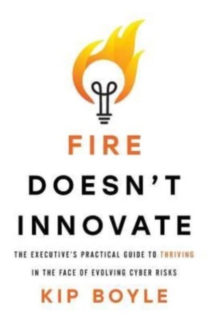 Cover for Kip Boyle · Fire Doesn't Innovate: The Executive's Practical Guide to Thriving in the Face of Evolving Cyber Risks (Paperback Book) (2019)