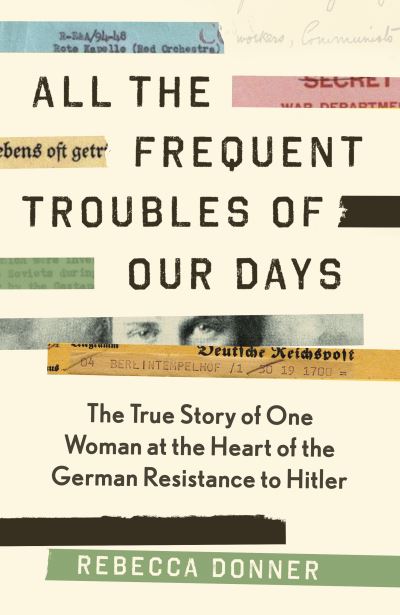 Rebecca Donner · All the Frequent Troubles of Our Days: The True Story of the Woman at the Heart of the German Resistance to Hitler (Hardcover Book) [Main edition] (2021)