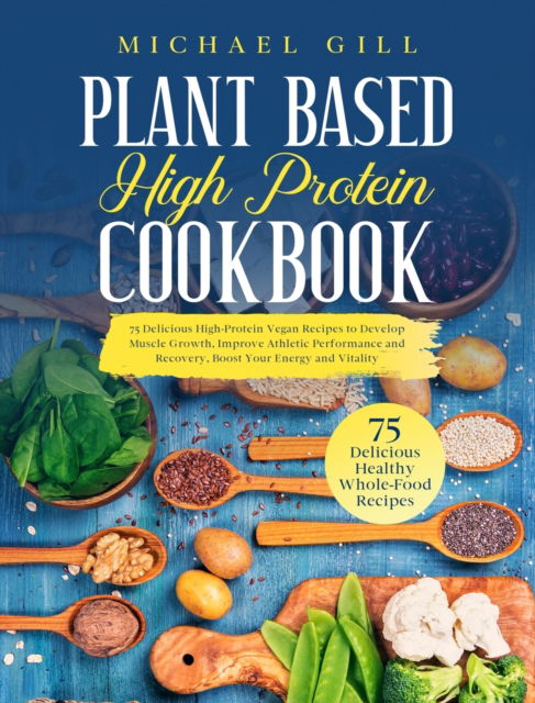 Cover for Michael Gill · Plant Based High Protein Cookbook: 75 Delicious High-Protein Vegan Recipes to Develop Muscle Growth, Improve Athletic Performance and Recovery, Boost Your Energy and Vitality - Plant Based (Hardcover Book) (2020)