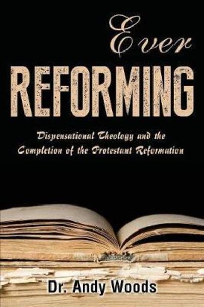 Cover for Andy Woods · Ever Reforming : Dispensational Theology and the Completion of the Protestant Reformation (Paperback Book) (2018)