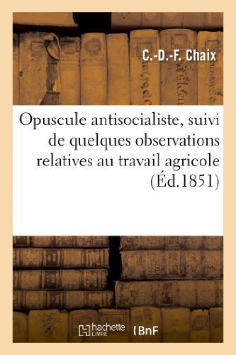 Cover for Chaix-c-d-f · Opuscule Antisocialiste, Suivi De Quelques Observations Relatives Au Travail Agricole et Industriel (Taschenbuch) [French edition] (2013)