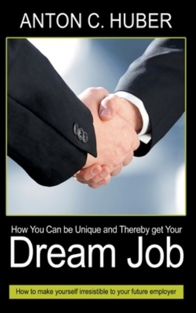 Cover for Anton C Huber · How You Can be Unique and Thereby get Your Dream Job: How to make yourself irresistible to your future employer (Paperback Book) (2020)