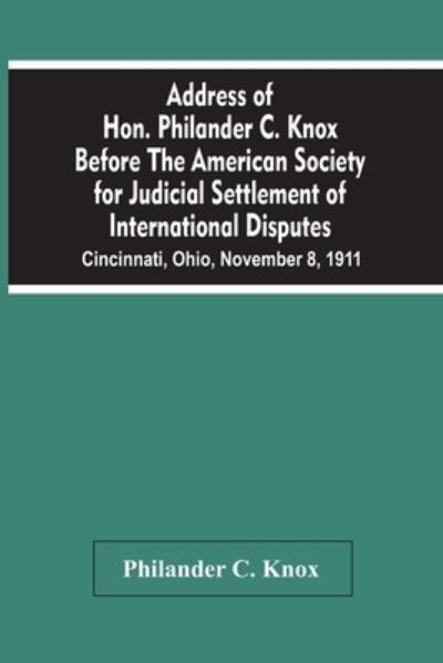 Cover for Philander C Knox · Address Of Hon. Philander C. Knox Before The American Society For Judicial Settlement Of International Disputes (Paperback Book) (2021)