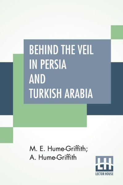 Cover for M E Hume-Griffith · Behind The Veil In Persia And Turkish Arabia: An Account Of An Englishwoman's Eight Years' Residence Amongst The Women Of The East With Narratives Of Experiences In Both Countries By A. Hume-Griffith, M.D., D.P.H. (Paperback Book) (2020)