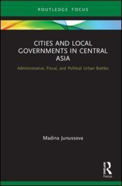 Cover for Madina Junussova · Cities and Local Governments in Central Asia: Administrative, Fiscal, and Political Urban Battles - Routledge Advances in Central Asian Studies (Hardcover Book) (2020)