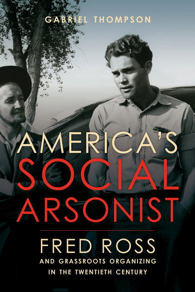 America's Social Arsonist: Fred Ross and Grassroots Organizing in the Twentieth Century - Gabriel Thompson - Books - University of California Press - 9780520306196 - April 2, 2019