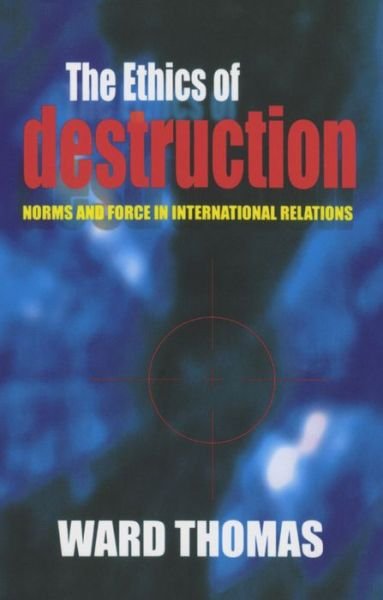 Cover for Ward Thomas · The Ethics of Destruction: Norms and Force in International Relations - Cornell Studies in Security Affairs (Hardcover Book) (2001)