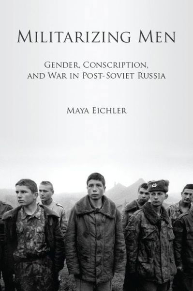 Cover for Maya Eichler · Militarizing Men: Gender, Conscription, and War in Post-Soviet Russia (Hardcover Book) (2011)