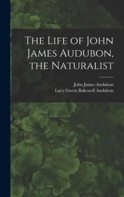 Cover for John James 1785-1851 Audubon · The Life of John James Audubon, the Naturalist [microform] (Hardcover Book) (2021)