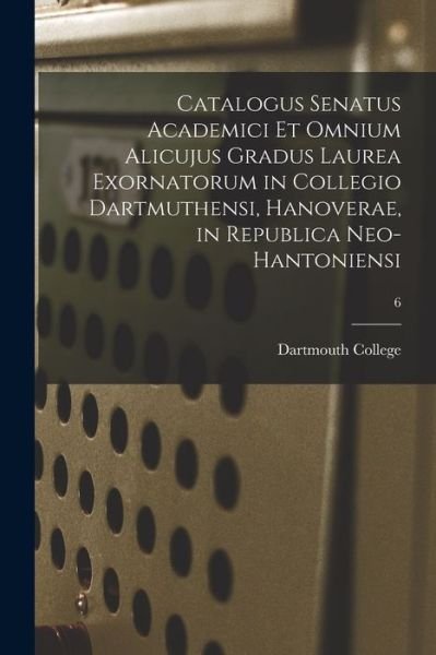 Cover for Dartmouth College · Catalogus Senatus Academici Et Omnium Alicujus Gradus Laurea Exornatorum in Collegio Dartmuthensi, Hanoverae, in Republica Neo-Hantoniensi; 6 (Pocketbok) (2021)