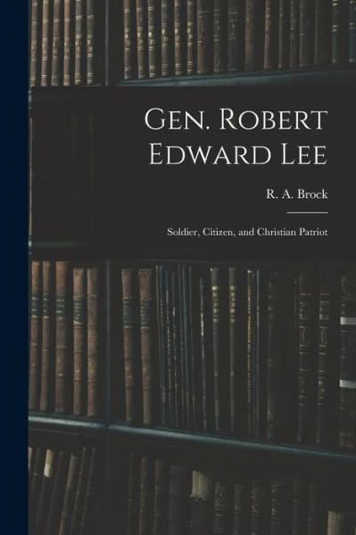 Cover for R a (Robert Alonzo) 1839-1914 Brock · Gen. Robert Edward Lee; Soldier, Citizen, and Christian Patriot (Paperback Book) (2021)