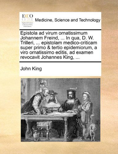 Cover for John King · Epistola Ad Virum Ornatissimum Johannem Freind, ... in Qua, D. W. Trilleri, ... Epistolam Medico-criticam Super Primo &amp; Tertio Epidemiorum, a Viro ... Revocavit Johannes King, ... (Paperback Book) [Latin edition] (2010)