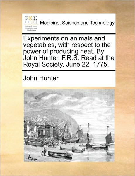 Experiments on Animals and Vegetables, with Respect to the Power of Producing Heat. by John Hunter, F.r.s. Read at the Royal Society, June 22, 1775. - John Hunter - Livros - Gale Ecco, Print Editions - 9781170692196 - 10 de junho de 2010