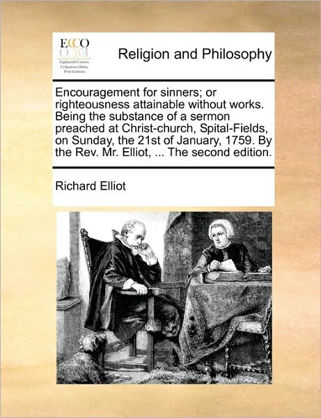 Encouragement for Sinners; or Righteousness Attainable Without Works. Being the Substance of a Sermon Preached at Christ-church, Spital-fields, on Sun - Richard Elliot - Books - Gale Ecco, Print Editions - 9781170928196 - June 10, 2010