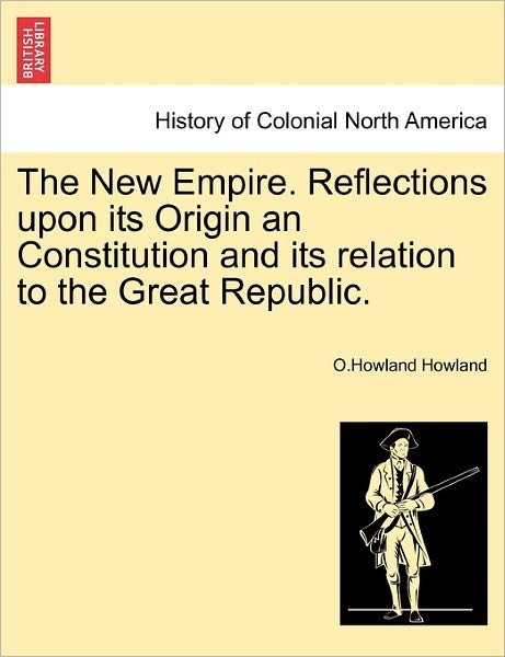 Cover for O Howland Howland · The New Empire. Reflections Upon Its Origin an Constitution and Its Relation to the Great Republic. (Pocketbok) (2011)