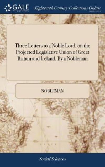 Cover for Nobleman · Three Letters to a Noble Lord, on the Projected Legislative Union of Great Britain and Ireland. By a Nobleman (Hardcover Book) (2018)