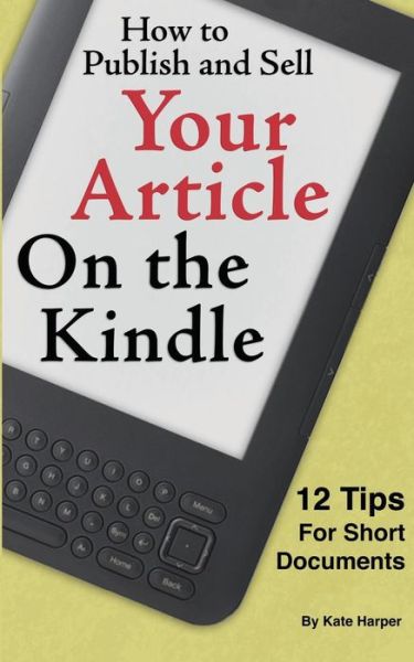 How to Publish and Sell Your Article on the Kindle: 12 Beginner Tips for Short Documents - Kate Harper - Books - CreateSpace Independent Publishing Platf - 9781460944196 - April 25, 2011