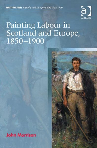 Painting Labour in Scotland and Europe, 1850-1900 - British Art: Histories and Interpretations since 1700 - John Morrison - Books - Taylor & Francis Ltd - 9781472415196 - June 18, 2014